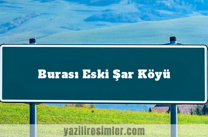 Burası Eski Şar Köyü